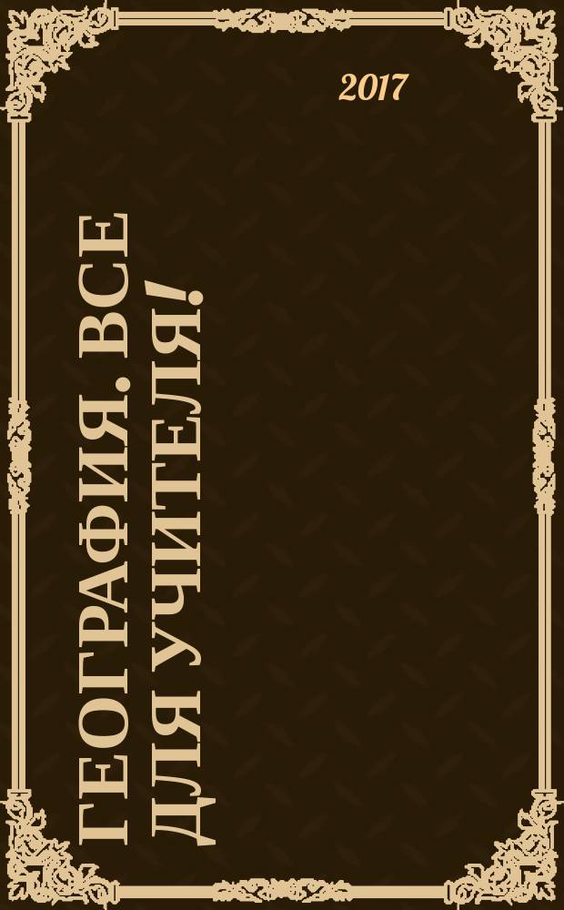 География. Все для учителя ! : комплексная поддержка учителя научно-методический журнал. 2017, № 3 (63)