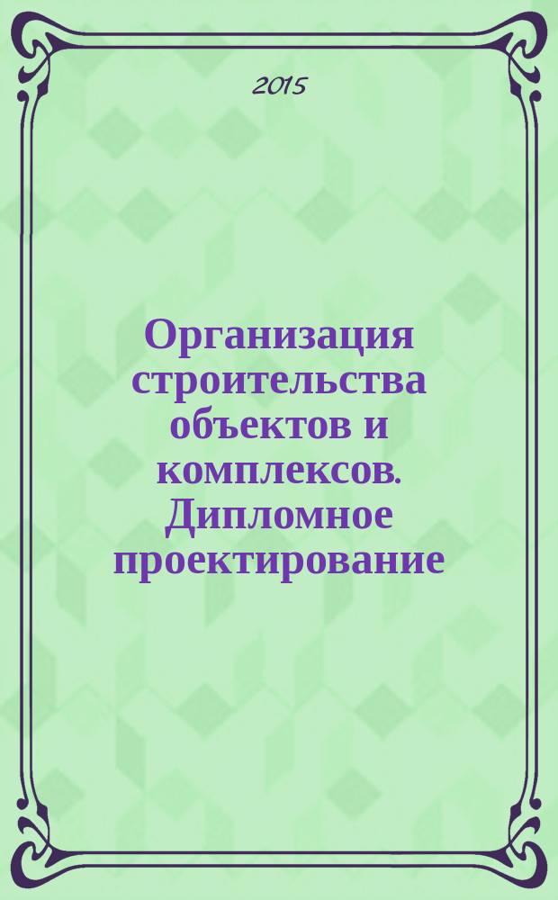 Организация строительства объектов и комплексов. Дипломное проектирование : учебное пособие