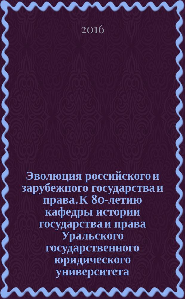 Эволюция российского и зарубежного государства и права. К 80-летию кафедры истории государства и права Уральского государственного юридического университета (1936—2016) : сборник научных трудов