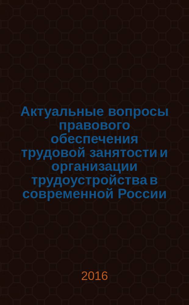 Актуальные вопросы правового обеспечения трудовой занятости и организации трудоустройства в современной России : монография