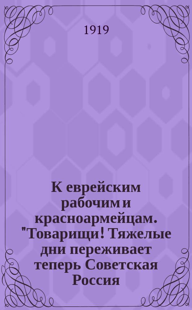К еврейским рабочим и красноармейцам. "Товарищи! Тяжелые дни переживает теперь Советская Россия...": Москва, окт. 1919 г. : листовка