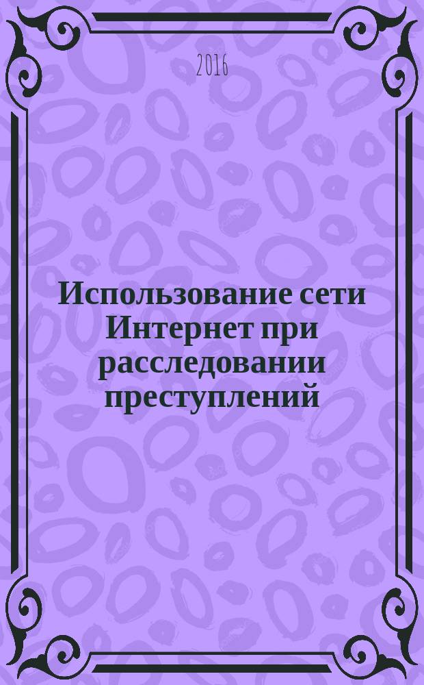 Использование сети Интернет при расследовании преступлений : методические рекомендации : для курсантов и слушателей юридического факультета