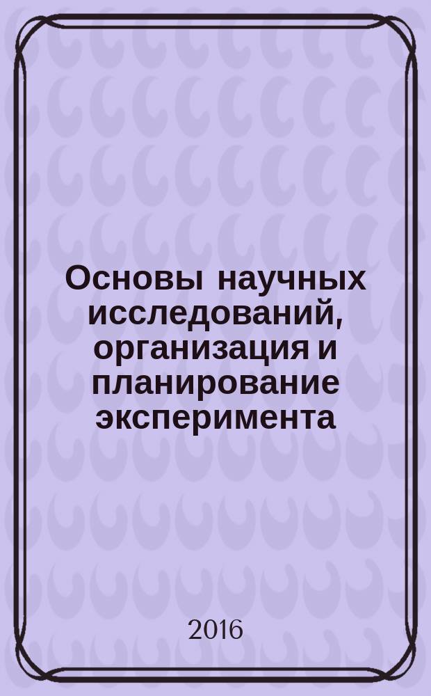 Основы научных исследований, организация и планирование эксперимента: курс лекций : учебное пособие : по направлению 15.04.01 "Машиностроение"