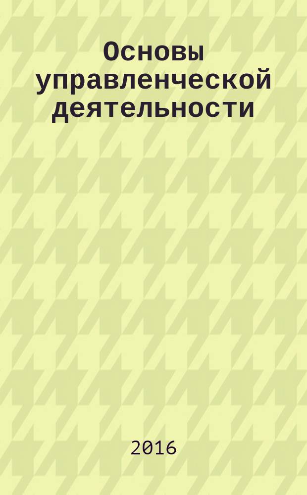 Основы управленческой деятельности: практикум : учебное пособие : по специальностям 10.05.03 "Информационная безопасность автоматизированных систем", 10.05.02 "Информационная безопасность телекоммуникационных систем", 10.05.01 "Компьютерная безопасность"