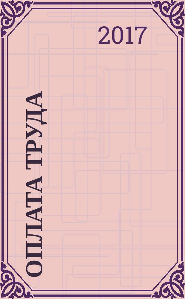 Оплата труда: бухгалтерский учет и налогообложение : журнал приложение к журналу "Актуальные вопросы бухгалтерского учета и налогообложения". 2017, № 2