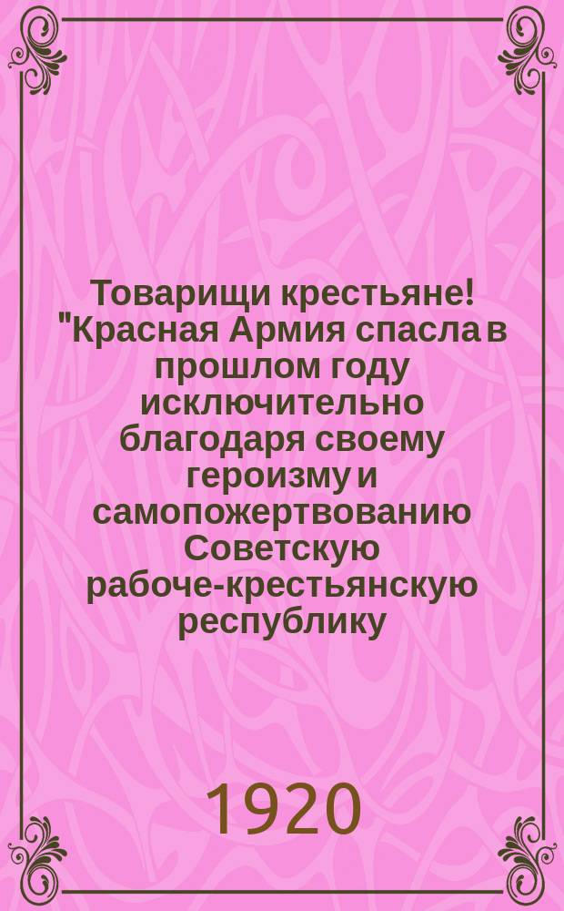 Товарищи крестьяне! "Красная Армия спасла в прошлом году исключительно благодаря своему героизму и самопожертвованию Советскую рабоче-крестьянскую республику ...", 27 июля 1920 г. : листовка