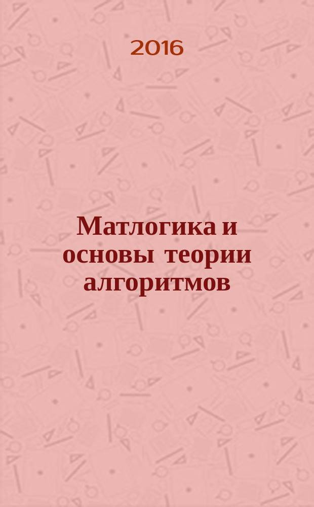 Матлогика и основы теории алгоритмов : учебное пособие : для бакалавров по направлению "Информационные системы и технологии" всех форм обучения