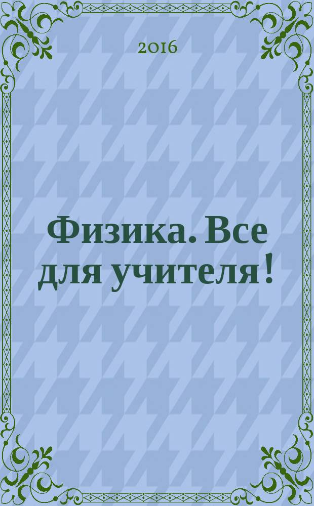 Физика. Все для учителя ! : комплексная поддержка учителя научно-методический журнал. 2016, № 11/12 (71/72)(с указ.)