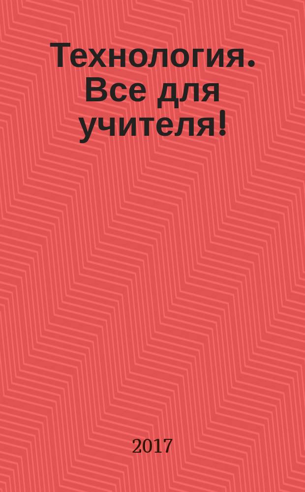 Технология. Все для учителя ! : комплексная поддержка учителя научно-методический журнал. 2017, № 2 (50)