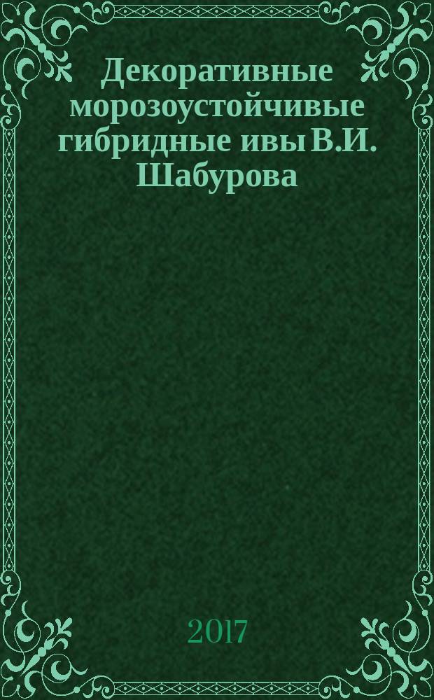 Декоративные морозоустойчивые гибридные ивы В.И. Шабурова : иллюстрированное пособие для питомниководов, ландшафтных дизайнеров, селекционеров, саликологов : в 2 т.