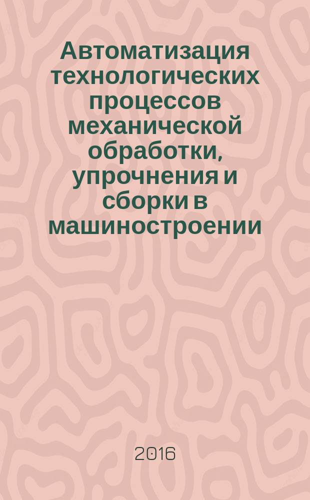 Автоматизация технологических процессов механической обработки, упрочнения и сборки в машиностроении : сборник научных статей Международной научно-технической конференции, 3-5 ноября 2016 г