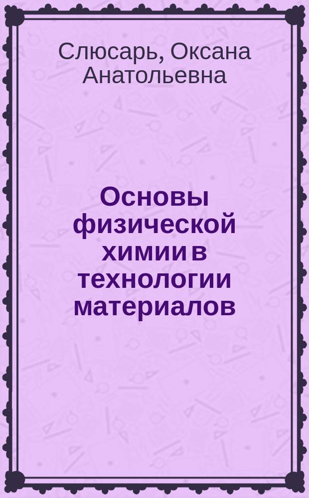 Основы физической химии в технологии материалов : практикум : учебное пособие для студентов очной и заочной форм обучения направления подготовки бакалавриата 22.03.01 - Материаловедение и технология материалов образовательной программы "Материаловедение и технология конструкционных и специальных материалов"