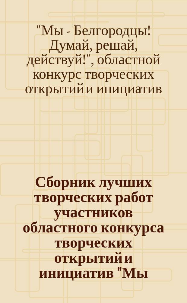 Сборник лучших творческих работ участников областного конкурса творческих открытий и инициатив "Мы - Белгородцы! Думай, решай, действуй!", 2015, 2016 г.г.