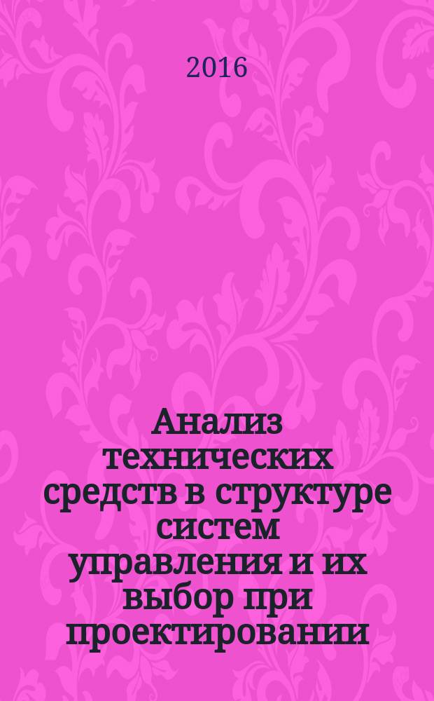 Анализ технических средств в структуре систем управления и их выбор при проектировании : учебное пособие для студентов направлений бакалавриата 15.03.04 - Автоматизация технологических процессов и производств, 27.03.04 - Управление в технических системах, 15.03.06 - Мехатроника и робототехника