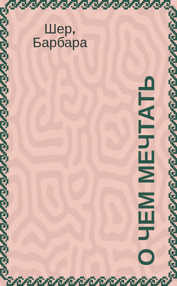 О чем мечтать : как понять, чего хочешь на самом деле, и как этого добиться