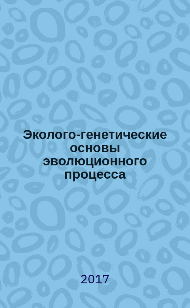 Эколого-генетические основы эволюционного процесса : учебное пособие для обучающихся по направлению 44.03.01 Педагогическое образование (направленность биология); 44.03.05 Педагогическое образование с двумя направленностями (биология и география, биология и химия, химия и экология), 05.03.06 Экология и природопользование (направленность экология); 44.04.01 Педагогическое образование, направленность Биологическое образование (магистратура)