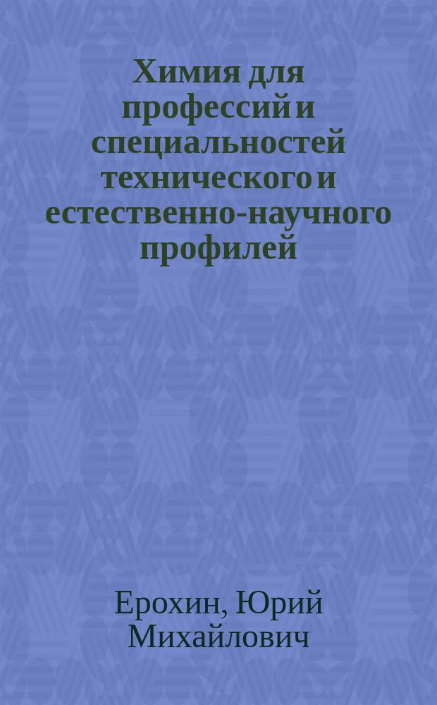 Химия для профессий и специальностей технического и естественно-научного профилей : учебник для использования в учебном процессе образовательных учреждений СПО на базе основного общего образования с получением среднего общего образования