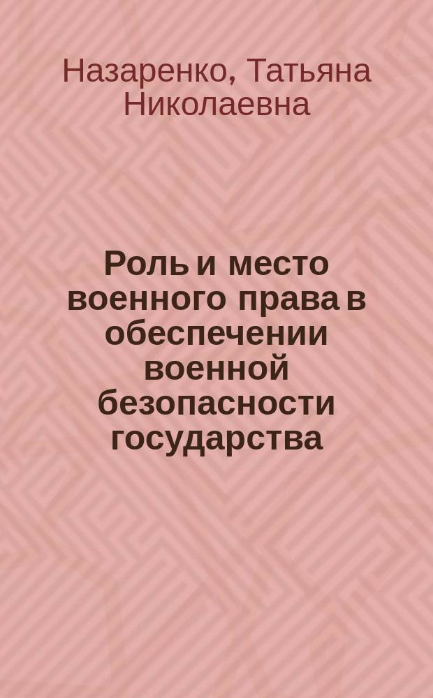 Роль и место военного права в обеспечении военной безопасности государства : монография : научно-теоретический труд для докторантов, адъюнктов, преподавателей, научных работников, слушателей и курсантов