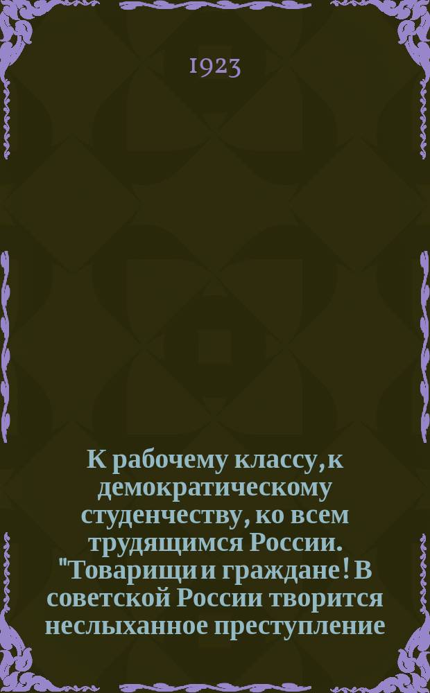 К рабочему классу, к демократическому студенчеству, ко всем трудящимся России. "Товарищи и граждане! В советской России творится неслыханное преступление...", сент. 1923 г. : листовка