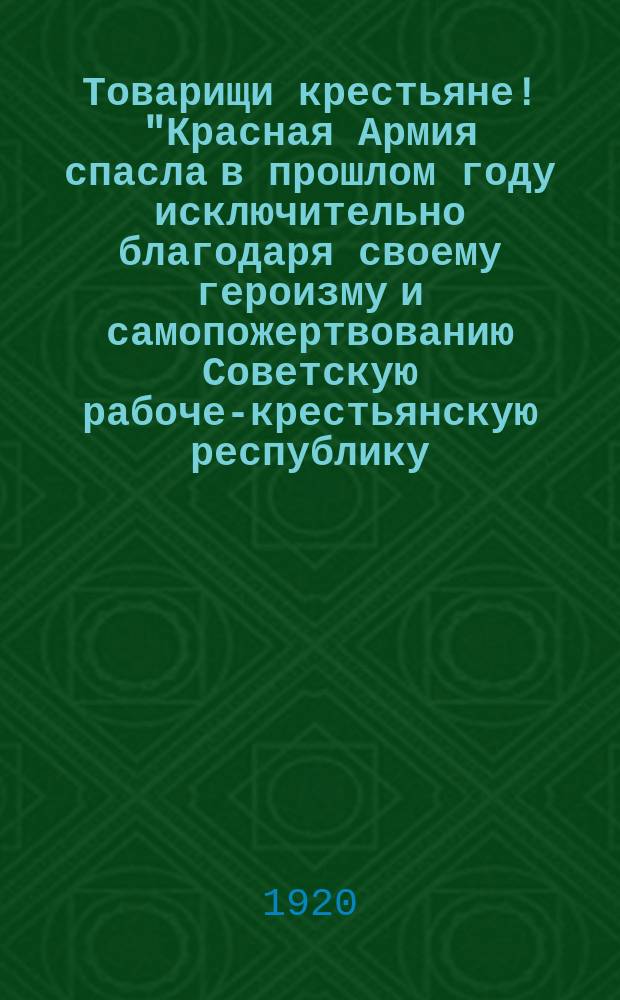 Товарищи крестьяне! "Красная Армия спасла в прошлом году исключительно благодаря своему героизму и самопожертвованию Советскую рабоче-крестьянскую республику ...", 27 июля 1920 г. : листовка