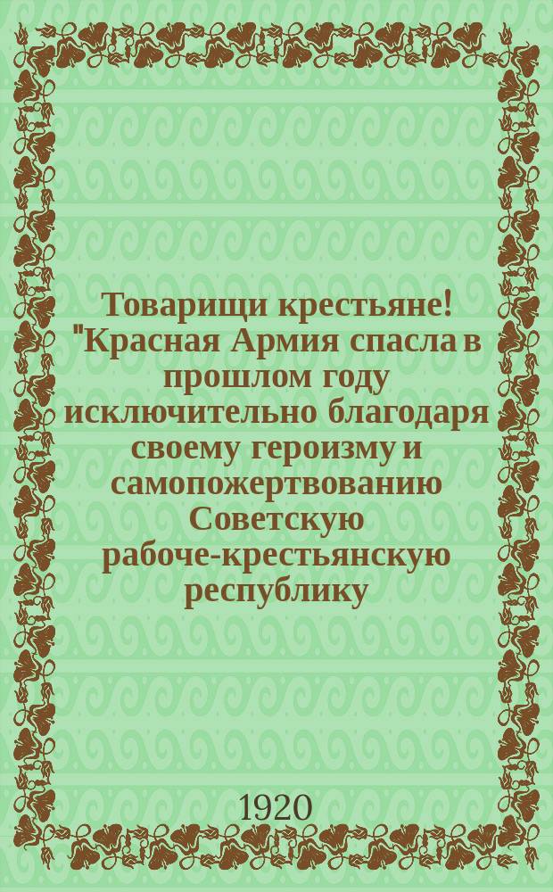 Товарищи крестьяне! "Красная Армия спасла в прошлом году исключительно благодаря своему героизму и самопожертвованию Советскую рабоче-крестьянскую республику ...", 27 июля 1920 г. : листовка
