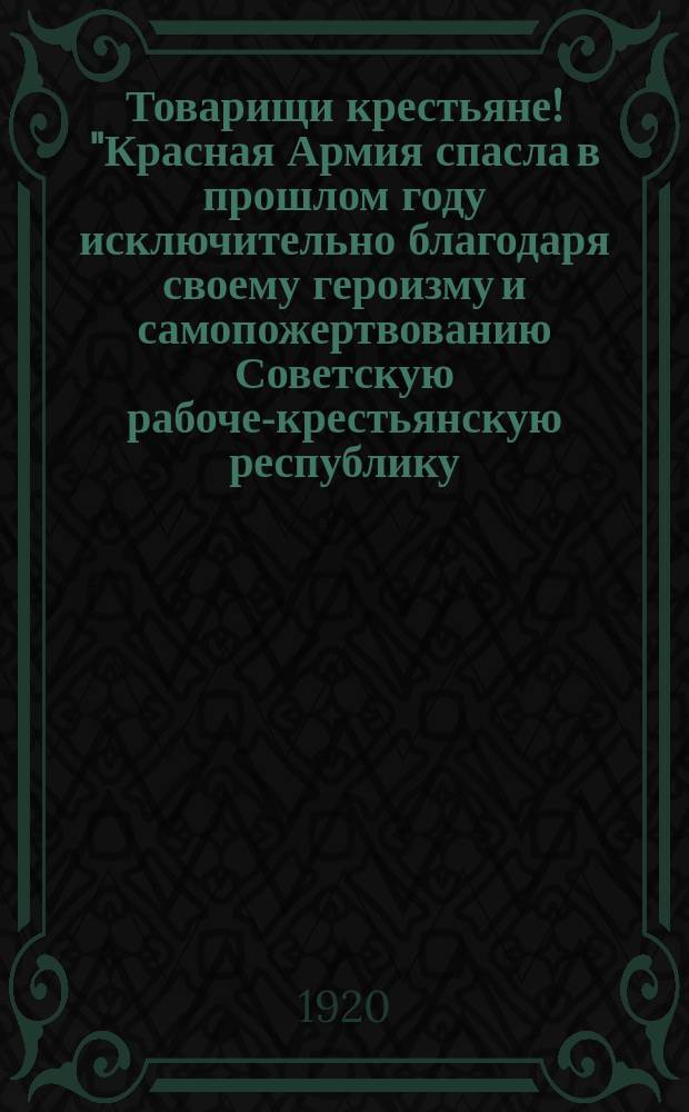 Товарищи крестьяне! "Красная Армия спасла в прошлом году исключительно благодаря своему героизму и самопожертвованию Советскую рабоче-крестьянскую республику ...", 27 июля 1920 г. : листовка