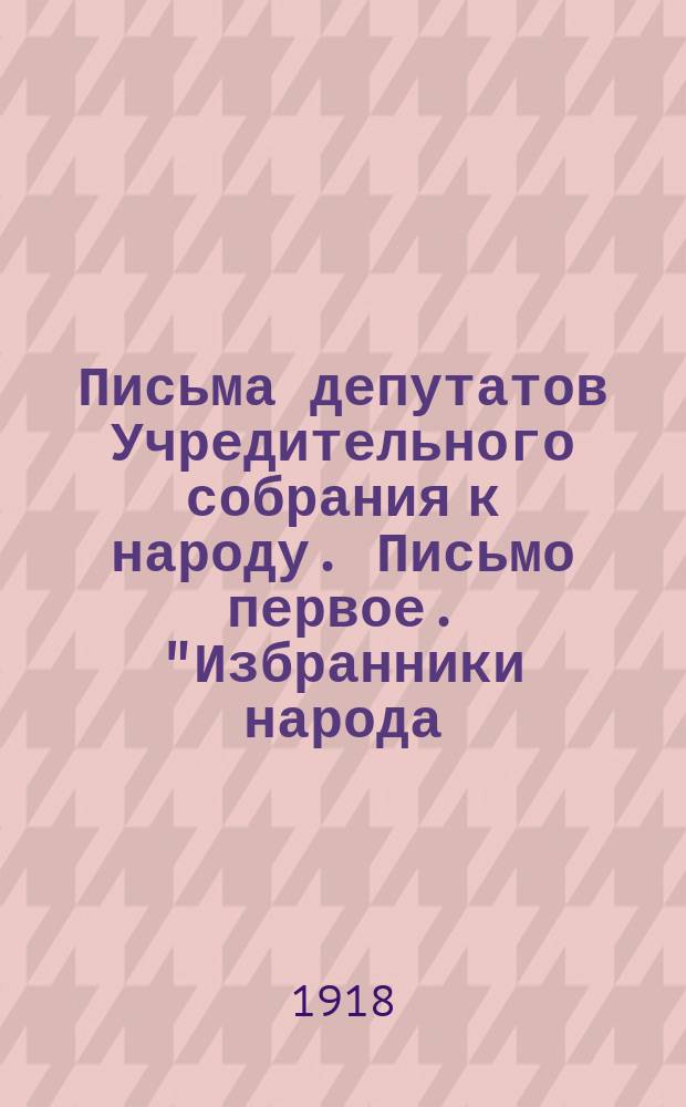 Письма депутатов Учредительного собрания к народу. Письмо первое. "Избранники народа - мы принадлежим народу..." : листовка