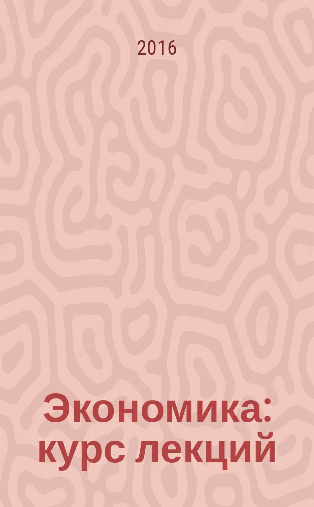 Экономика : курс лекций : для студентов очной и заочной форм обучения всех неэкономических специальностей и направлений бакалавриата