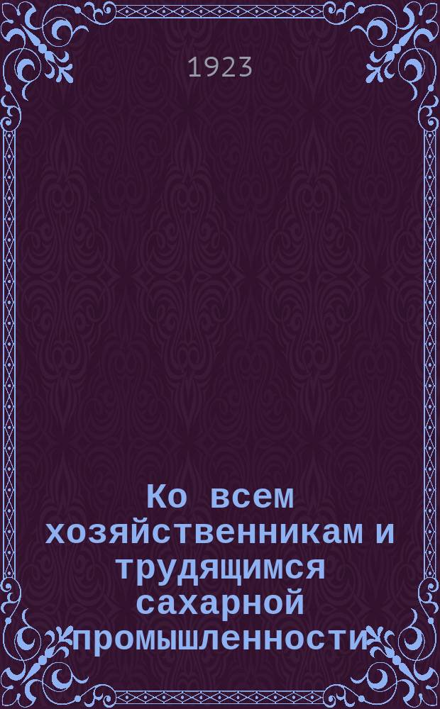 Ко всем хозяйственникам и трудящимся сахарной промышленности: "После полного развала сахарной промышленности, прошлый 22-й год явился началом возрождения ее ..." : листовка