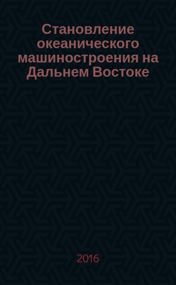 Становление океанического машиностроения на Дальнем Востоке: история и перспективы : монография