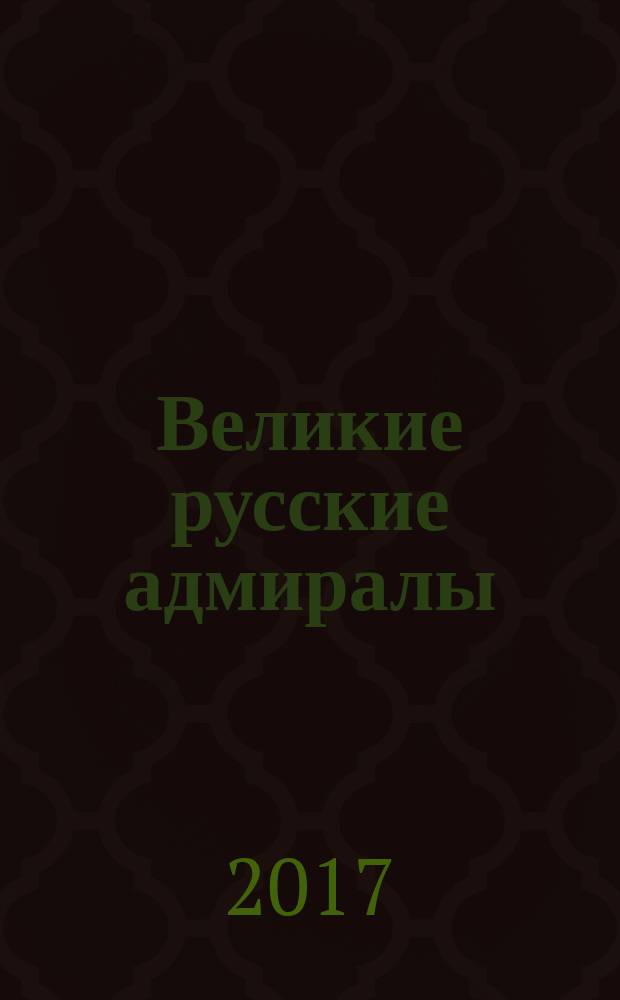 Великие русские адмиралы : Михайлов, Спиридов, Ушаков, Сенявин, Гейден, Лазарев, Нахимов, Корнилов : исторические очерки