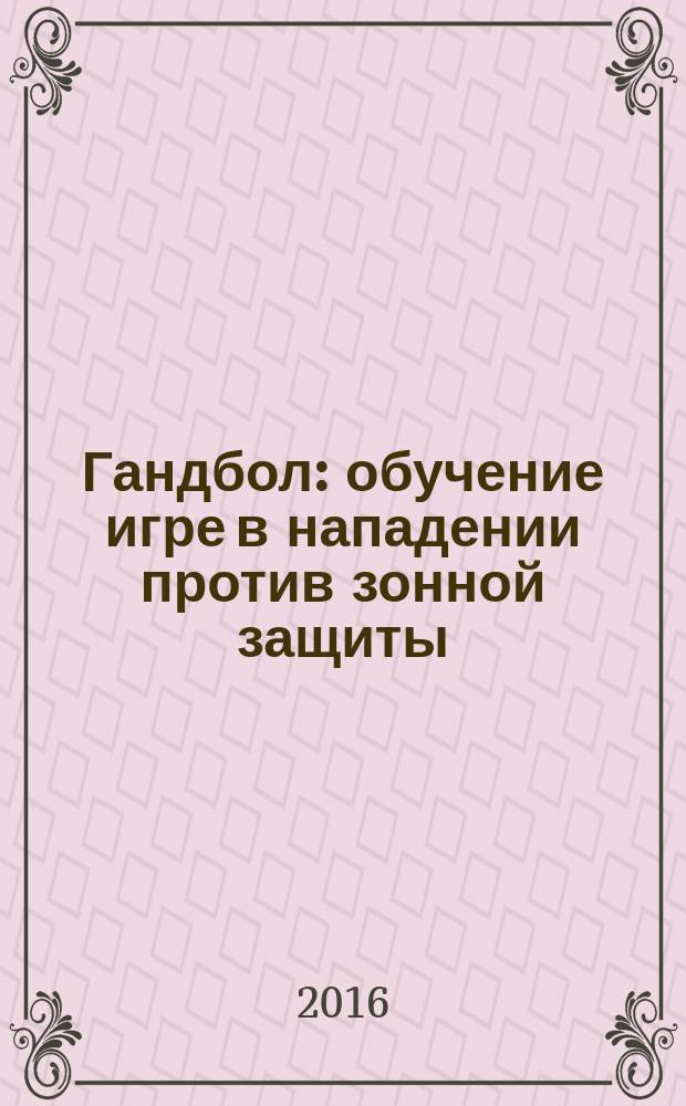Гандбол : обучение игре в нападении против зонной защиты : учебное пособие для студентов всех специальностей и направлений бакалавриата