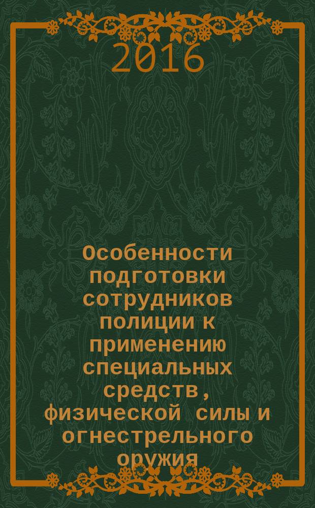 Особенности подготовки сотрудников полиции к применению специальных средств, физической силы и огнестрельного оружия : сборник научных трудов