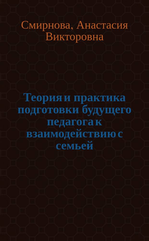 Теория и практика подготовки будущего педагога к взаимодействию с семьей : учебное пособие : для студентов-бакалавров, обучающихся по направлению подготовки 050100 Педагогическое образование