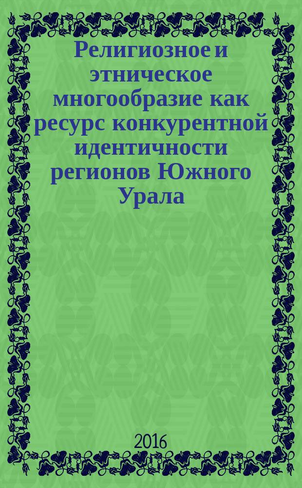 Религиозное и этническое многообразие как ресурс конкурентной идентичности регионов Южного Урала : материалы межрегионального семинара, Уфа, 18 ноября 2016 г