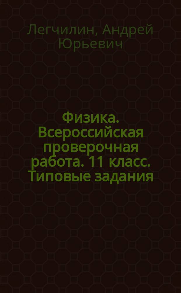 Физика. Всероссийская проверочная работа. 11 класс. Типовые задания : 10 вариантов заданий, подробные критерии оценивания, ответы