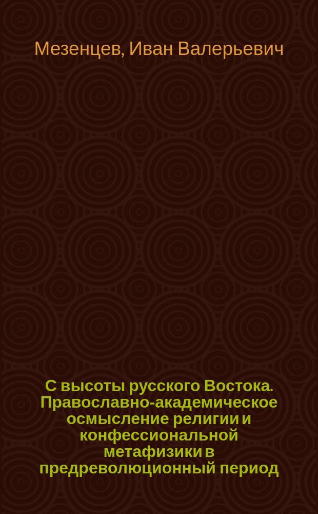 С высоты русского Востока. Православно-академическое осмысление религии и конфессиональной метафизики в предреволюционный период : монография