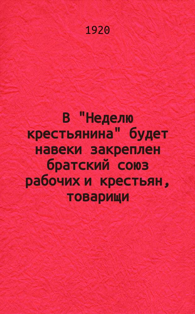 В "Неделю крестьянина" будет навеки закреплен братский союз рабочих и крестьян, товарищи, ерестьяне! : листовка