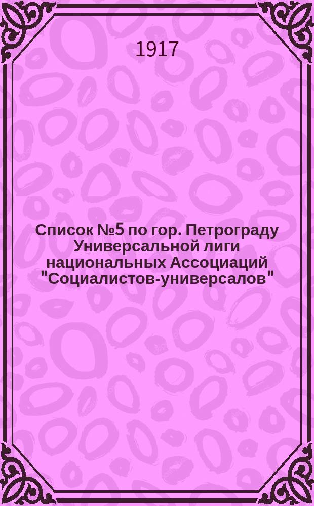 [Список] № 5 по гор. Петрограду Универсальной лиги национальных Ассоциаций "Социалистов-универсалов" : листовка