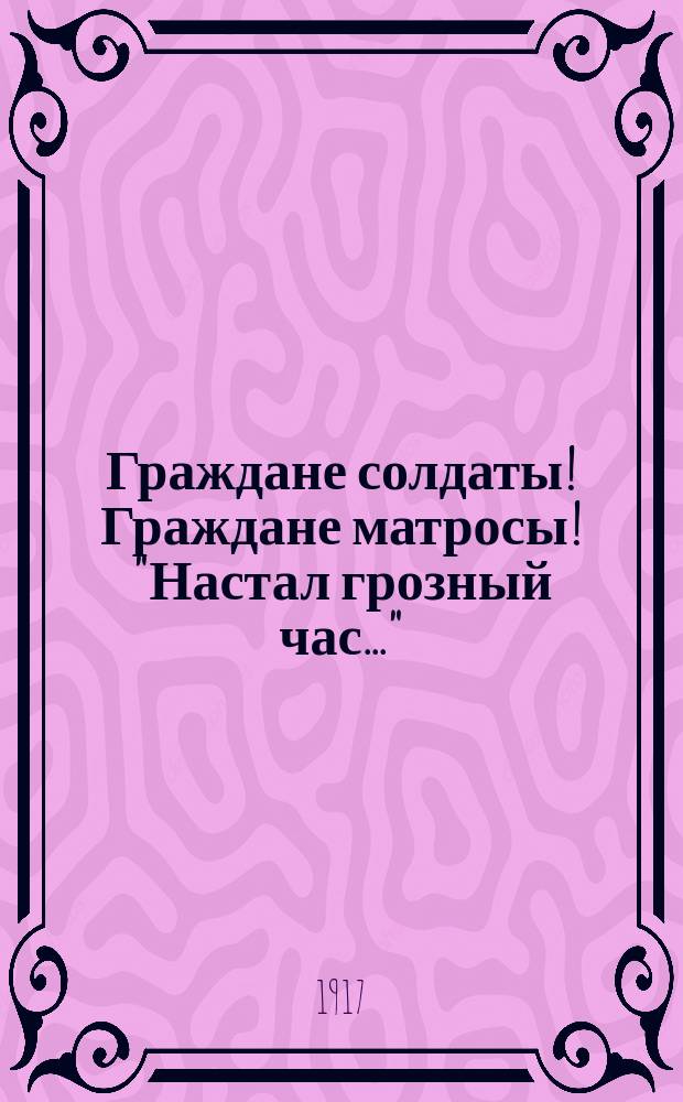 Граждане солдаты! Граждане матросы! "Настал грозный час..." : листовка