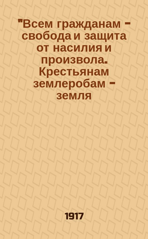 "Всем гражданам - свобода и защита от насилия и произвола. Крестьянам землеробам - земля..." : листовка
