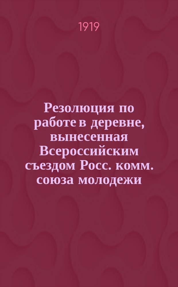 Резолюция по работе в деревне, вынесенная Всероссийским съездом Росс. комм. союза молодежи : листовка