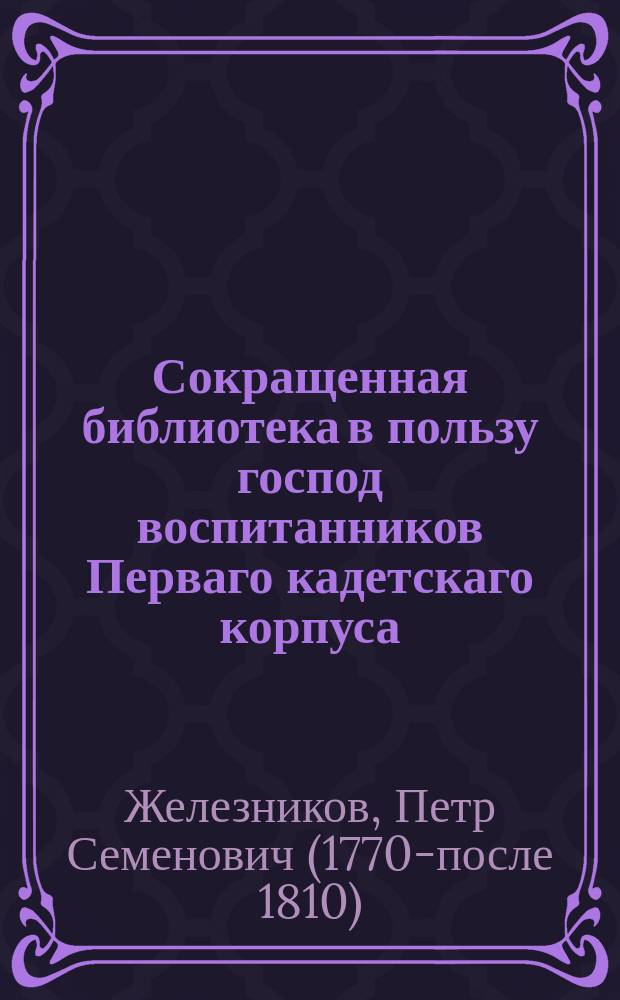 Сокращенная библиотека в пользу господ воспитанников Перваго кадетскаго корпуса