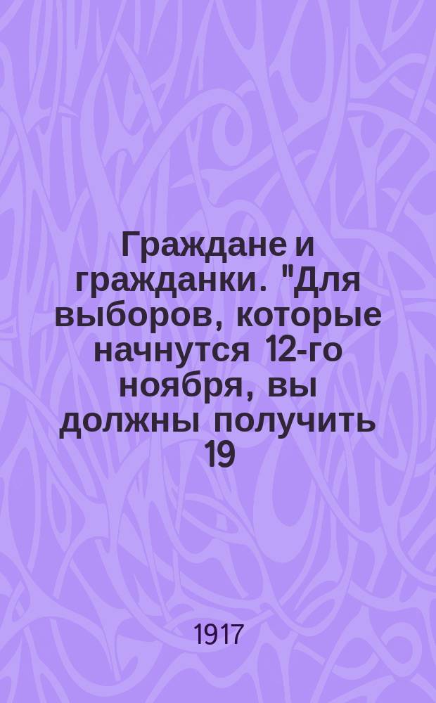 Граждане и гражданки. "Для выборов, которые начнутся 12-го ноября, вы должны получить 19... листков с именами кандидатов..." : листовка