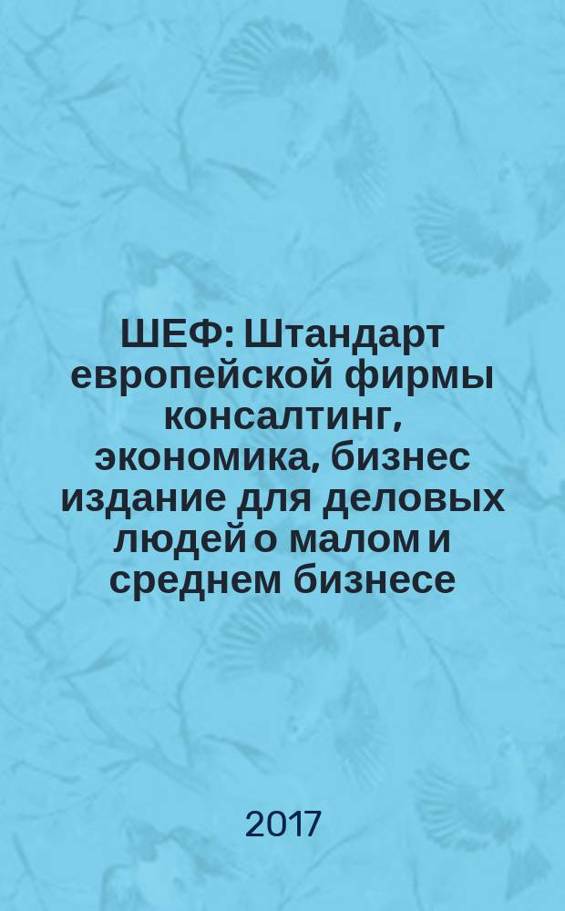 ШЕФ : Штандарт европейской фирмы консалтинг, экономика, бизнес издание для деловых людей о малом и среднем бизнесе. 2017, № 1 (23)