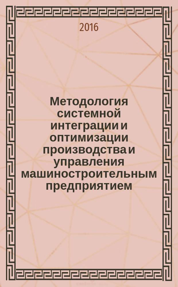 Методология системной интеграции и оптимизации производства и управления машиностроительным предприятием : монография