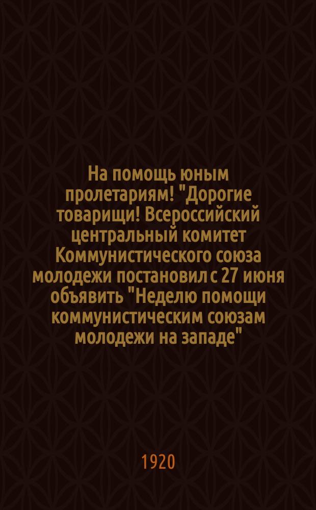 На помощь юным пролетариям! "Дорогие товарищи! Всероссийский центральный комитет Коммунистического союза молодежи постановил с 27 июня объявить "Неделю помощи коммунистическим союзам молодежи на западе"..." : листовка