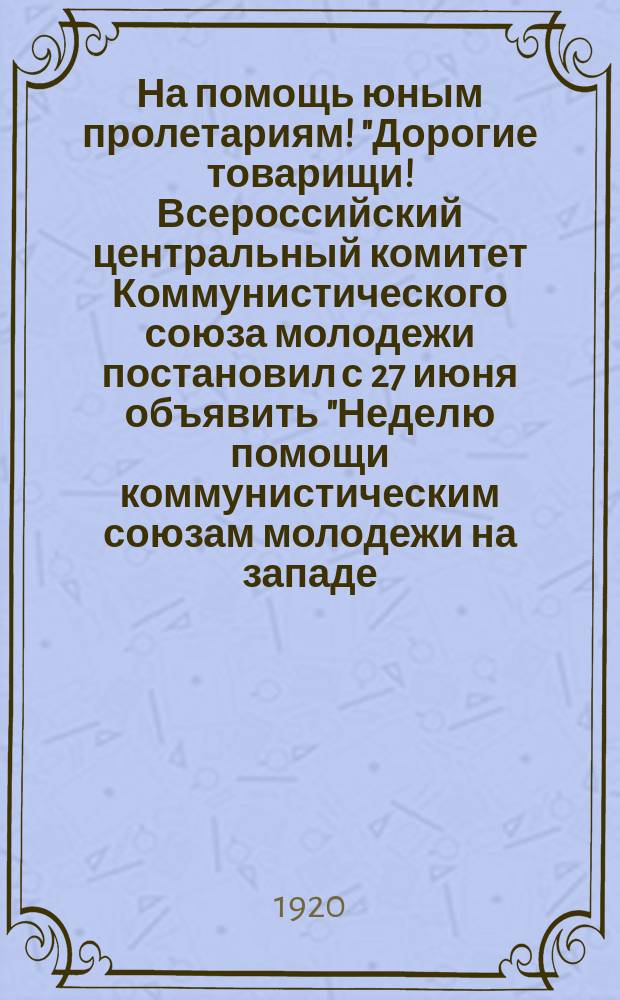 На помощь юным пролетариям! "Дорогие товарищи! Всероссийский центральный комитет Коммунистического союза молодежи постановил с 27 июня объявить "Неделю помощи коммунистическим союзам молодежи на западе..." : листовка