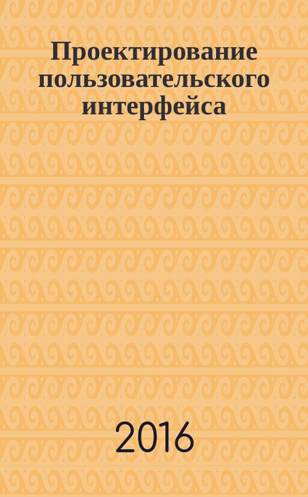 Проектирование пользовательского интерфейса : учебное пособие : для студентов очной формы обучения по направлению подготовки 09.03.01 "Информатика и вычислительная техника", профиль "Программное обеспечение вычислительной техники и автоматизированных систем" и 09.03.04 "Программная инженерия"