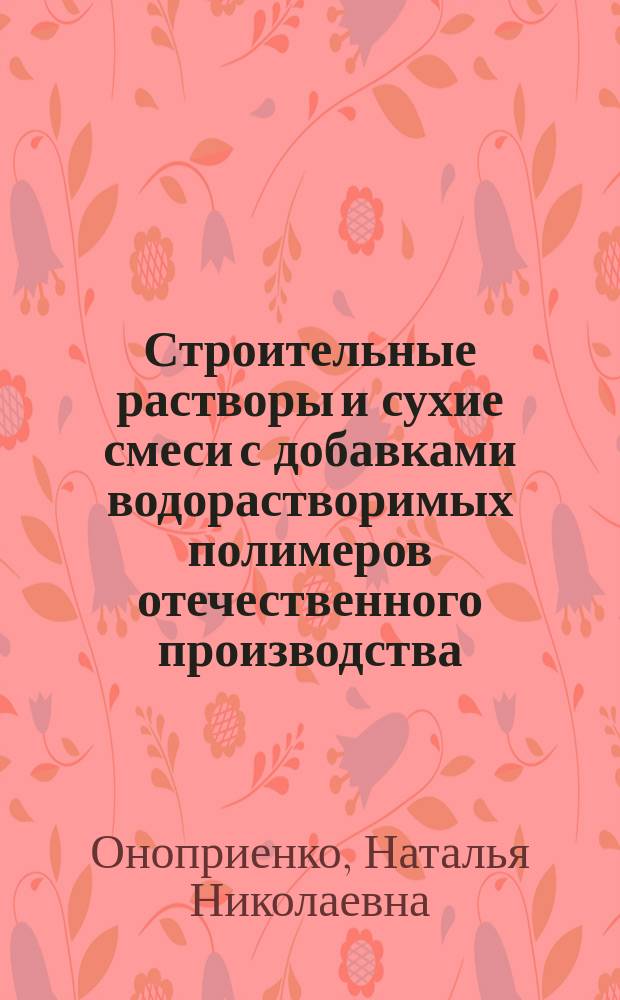 Строительные растворы и сухие смеси с добавками водорастворимых полимеров отечественного производства : монография